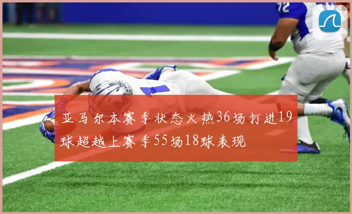 亚马尔本赛季状态火热36场打进19球超越上赛季55场18球表现