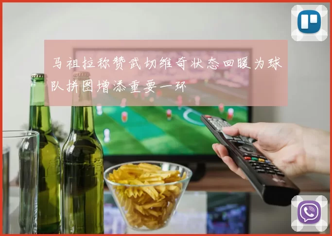 马祖拉称赞武切维奇状态回暖为球队拼图增添重要一环