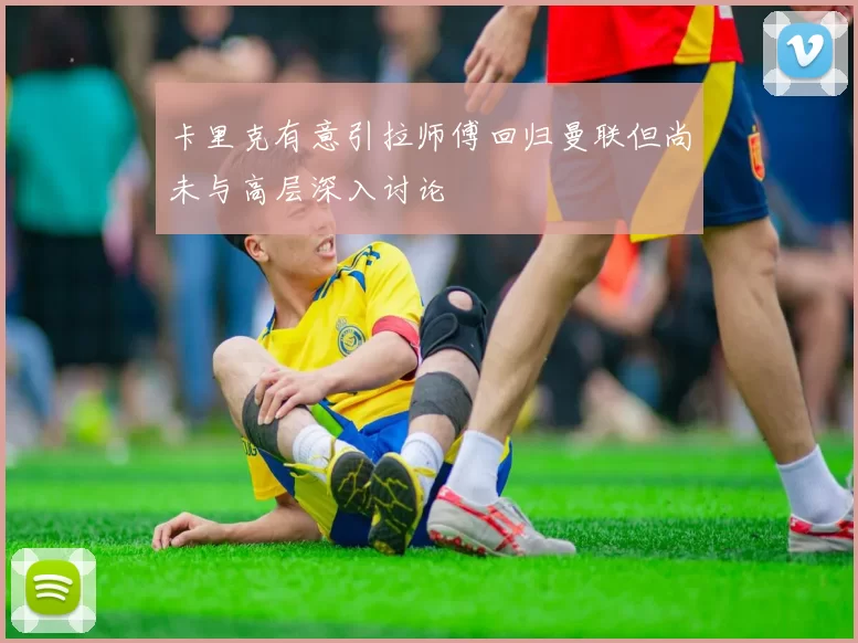卡里克有意引拉师傅回归曼联但尚未与高层深入讨论