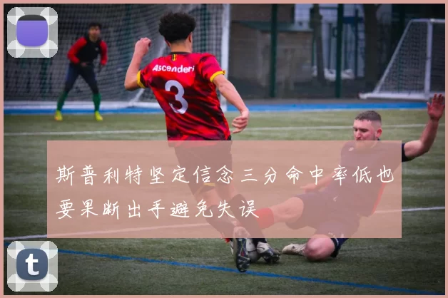 斯普利特坚定信念三分命中率低也要果断出手避免失误